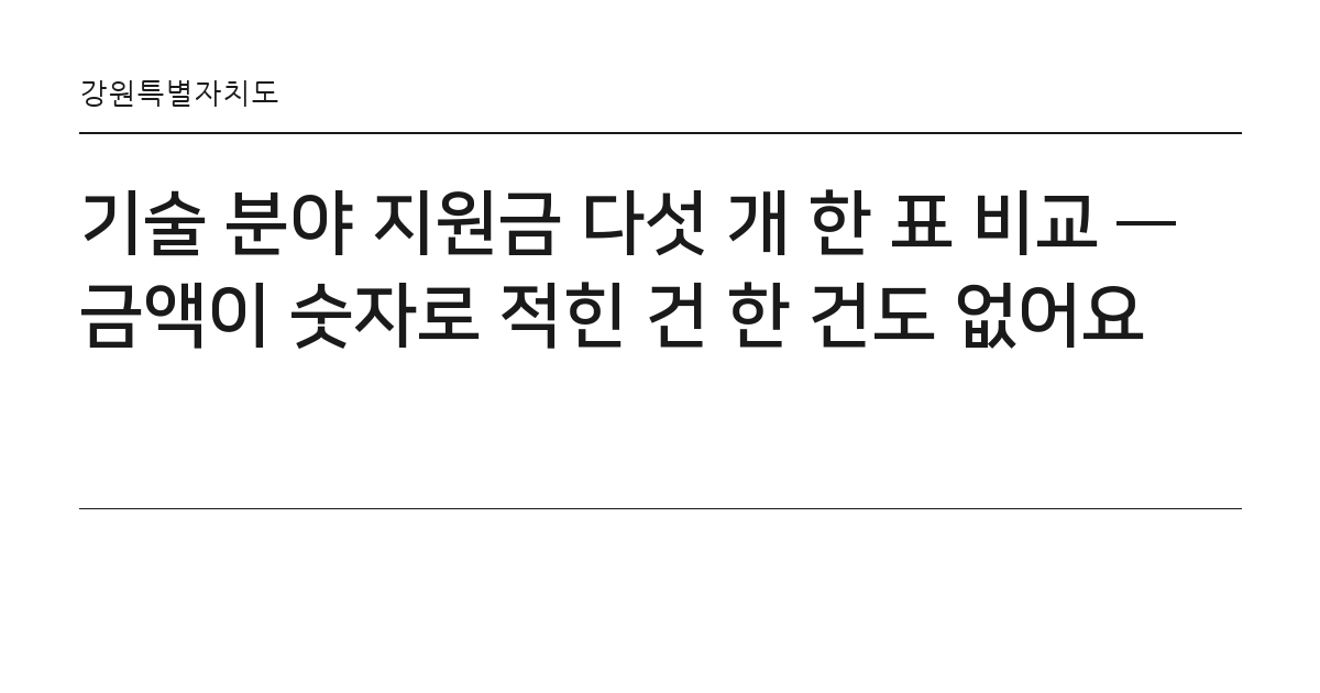 기술 분야 지원금 다섯 개 한 표 비교 — 금액이 숫자로 적힌 건 한 건도 없어요 요약 카드 — 강원특별자치도
