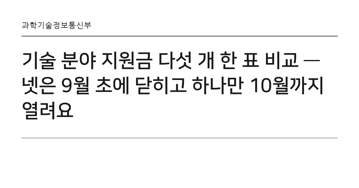 기술 분야 지원금 다섯 개 한 표 비교 — 넷은 9월 초에 닫히고 하나만 10월까지 열려요 요약 카드 — 과학기술정보통신부