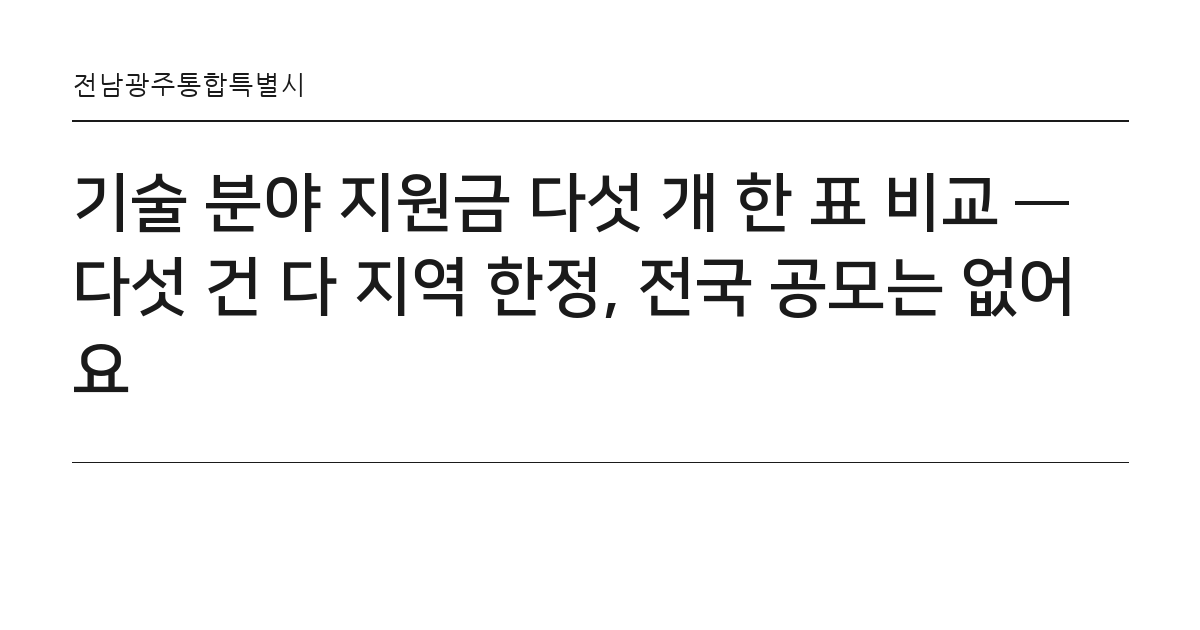 기술 분야 지원금 다섯 개 한 표 비교 — 다섯 건 다 지역 한정, 전국 공모는 없어요 요약 카드 — 전남광주통합특별시