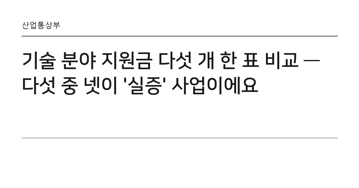 기술 분야 지원금 다섯 개 한 표 비교 — 다섯 중 넷이 '실증' 사업이에요 요약 카드 — 산업통상부