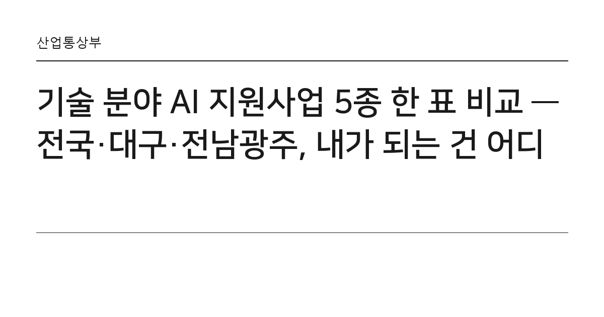 기술 분야 AI 지원사업 5종 한 표 비교 — 전국·대구·전남광주, 내가 되는 건 어디 요약 카드 — 산업통상부