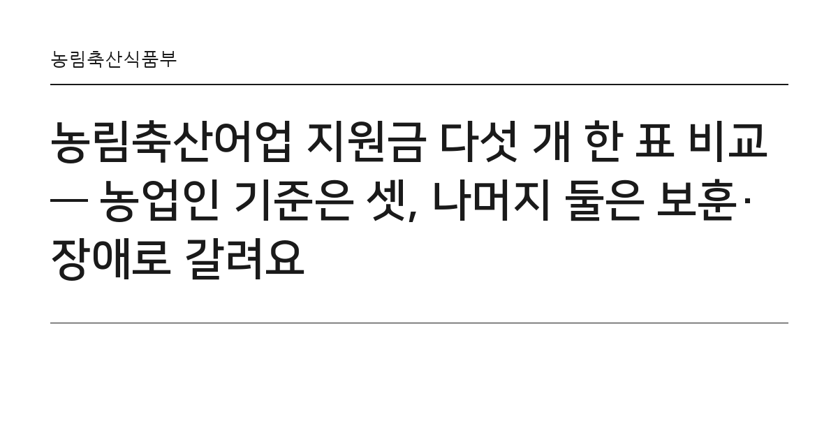 농림축산어업 지원금 다섯 개 한 표 비교 — 농업인 기준은 셋, 나머지 둘은 보훈·장애로 갈려요 요약 카드 — 농림축산식품부