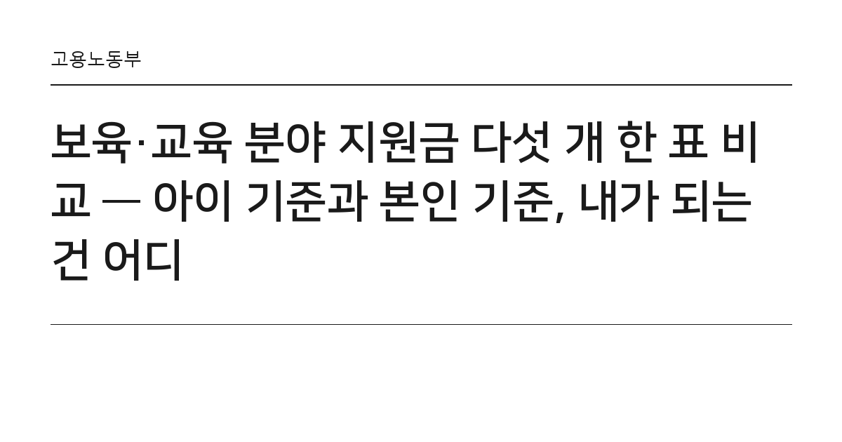 보육·교육 분야 지원금 다섯 개 한 표 비교 — 아이 기준과 본인 기준, 내가 되는 건 어디 요약 카드 — 고용노동부