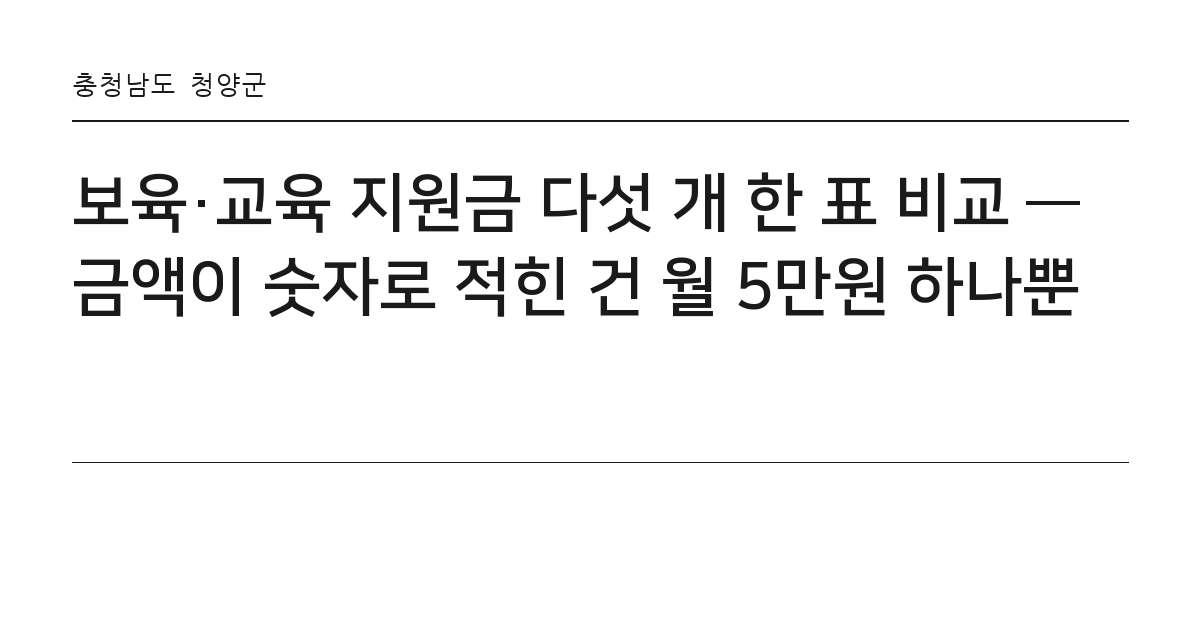 보육·교육 지원금 다섯 개 한 표 비교 — 금액이 숫자로 적힌 건 월 5만원 하나뿐 요약 카드 — 충청남도 청양군