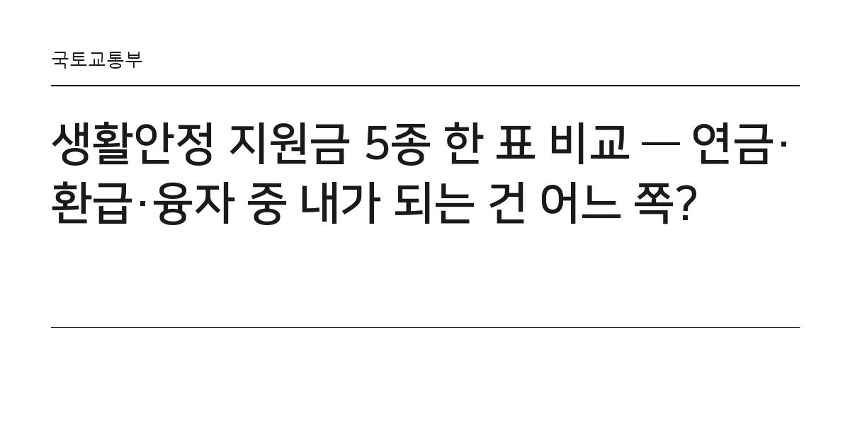 생활안정 지원금 5종 한 표 비교 — 연금·환급·융자 중 내가 되는 건 어느 쪽? 요약 카드 — 국토교통부