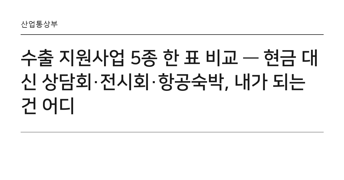 수출 지원사업 5종 한 표 비교 — 현금 대신 상담회·전시회·항공숙박, 내가 되는 건 어디 요약 카드 — 산업통상부
