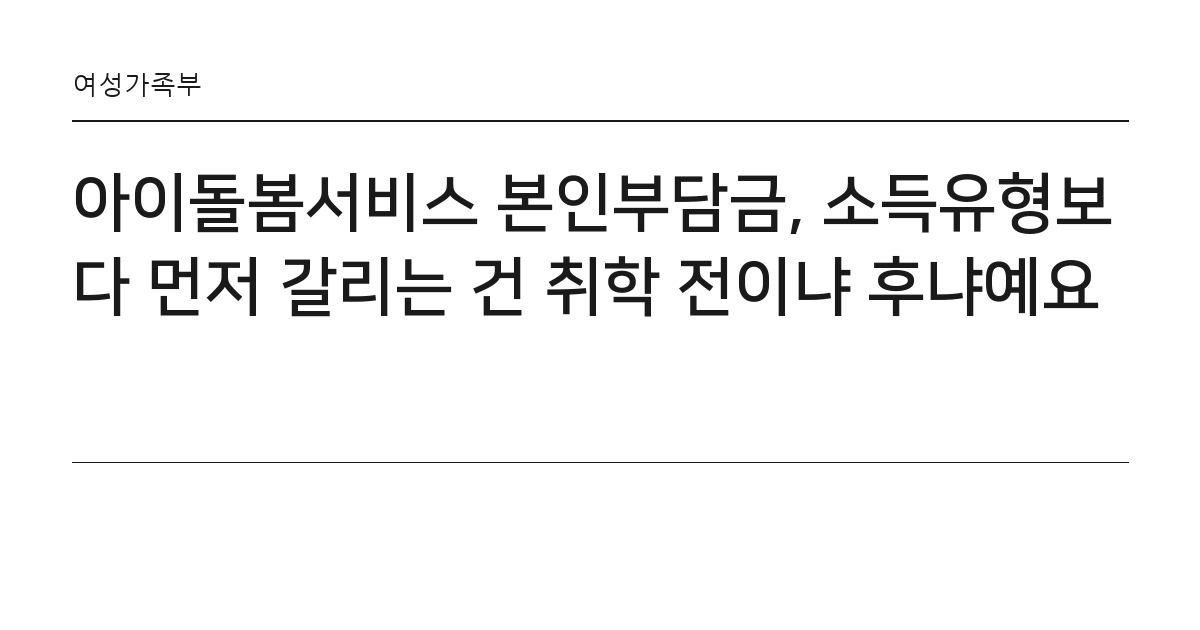 아이돌봄서비스 본인부담금, 소득유형보다 먼저 갈리는 건 취학 전이냐 후냐예요 요약 카드 — 여성가족부