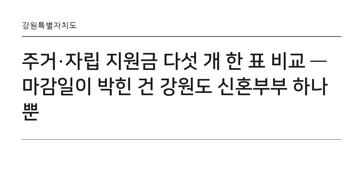주거·자립 지원금 다섯 개 한 표 비교 — 마감일이 박힌 건 강원도 신혼부부 하나뿐 요약 카드 — 강원특별자치도